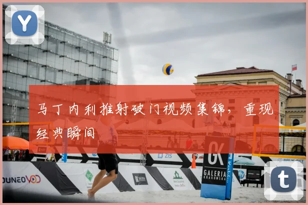 马丁内利推射破门视频集锦，重现经典瞬间