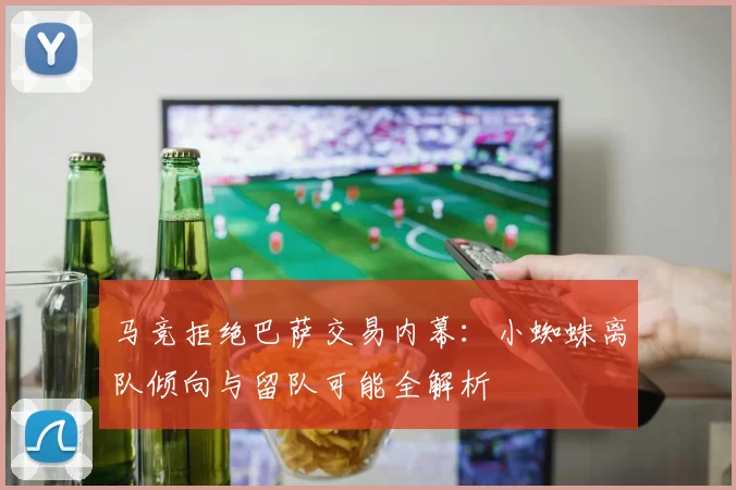 马竞拒绝巴萨交易内幕：小蜘蛛离队倾向与留队可能全解析