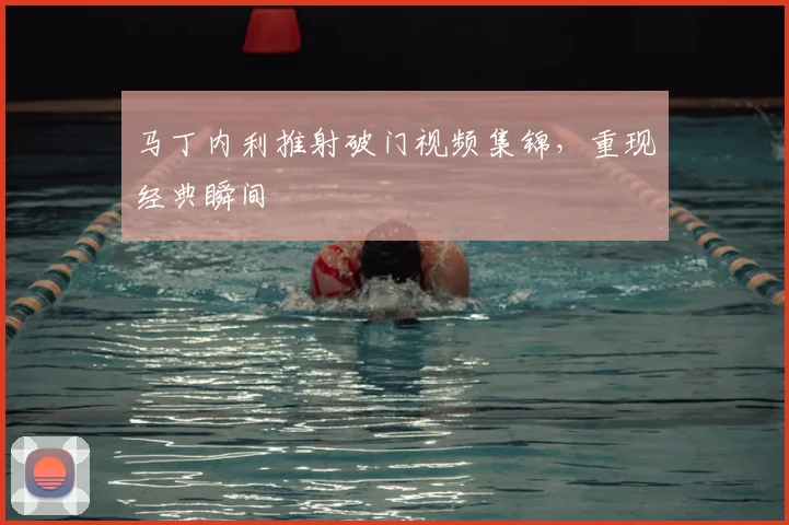 马丁内利推射破门视频集锦，重现经典瞬间
