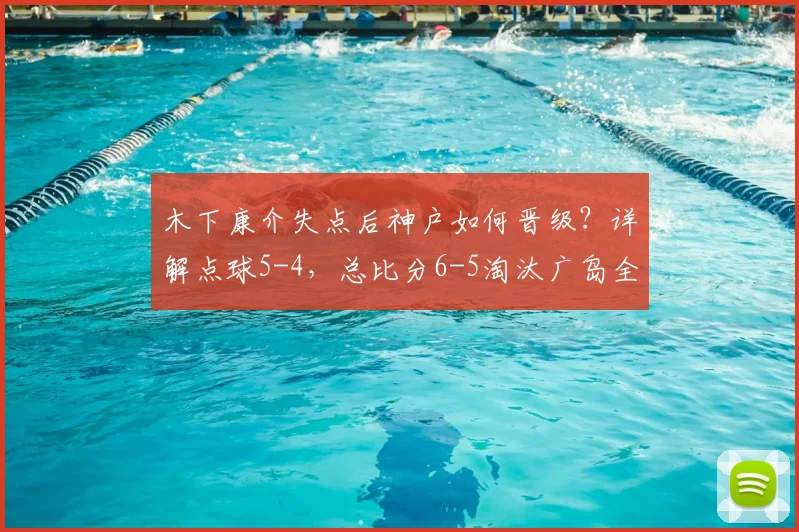 木下康介失点后神户如何晋级？详解点球5-4，总比分6-5淘汰广岛全过程