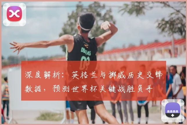 深度解析:英格兰与挪威历史交锋数据,预测世界杯关键战胜负手
