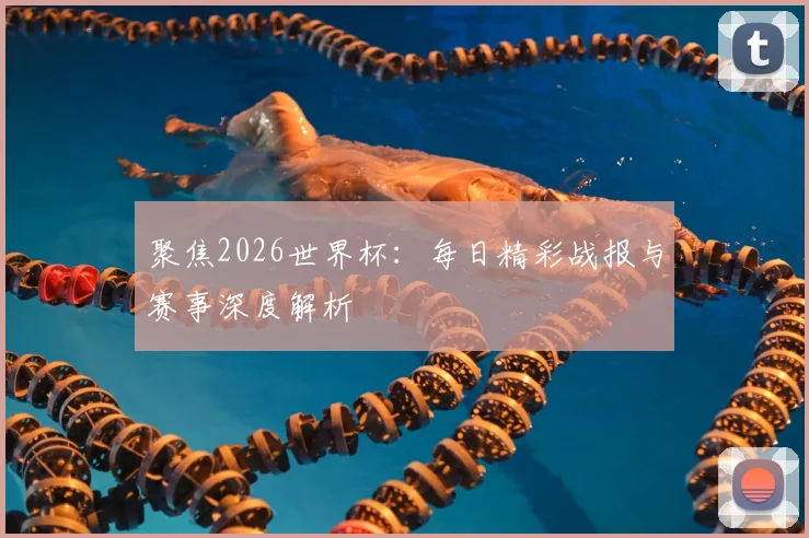 聚焦2026世界杯：每日精彩战报与赛事深度解析