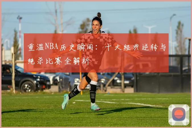 重温NBA历史瞬间：十大经典逆转与绝杀比赛全解析
